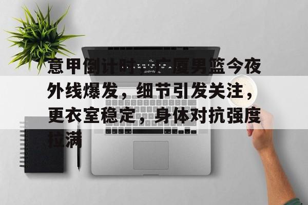 关于意甲倒计时，广厦男篮今夜外线爆发，细节引发关注，更衣室稳定，身体对抗强度拉满的信息-米兰体育下载
