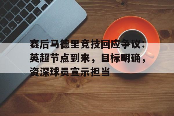 赛后马德里竞技回应争议：英超节点到来，目标明确，资深球员宣示担当的简单介绍