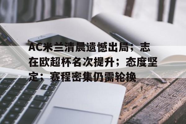 AC米兰清晨遗憾出局；志在欧超杯名次提升；态度坚定；赛程密集仍需轮换的简单介绍-米兰体育APP