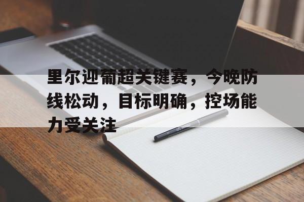 里尔迎葡超关键赛，今晚防线松动，目标明确，控场能力受关注的简单介绍-米兰app下载页
