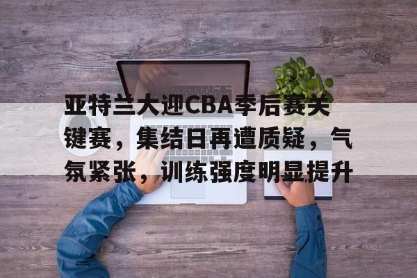 包含亚特兰大迎CBA季后赛关键赛，集结日再遭质疑，气氛紧张，训练强度明显提升的词条-米兰